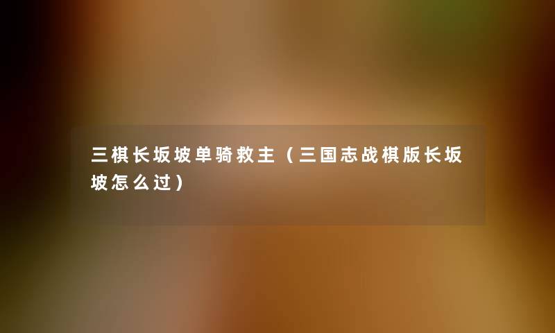 三棋长坂坡单骑救主(三国志战棋版长坂坡怎么过) 三棋长坂坡单骑救主(三国志战棋版长坂坡怎么过)