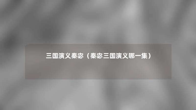 三国演义秦宓(秦宓三国演义哪一集) 三国演义秦宓(秦宓三国演义哪一集)