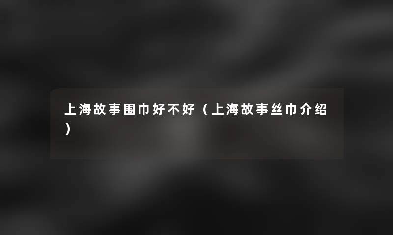 上海故事围巾好不好(上海故事丝巾介绍) 上海故事围巾好不好(上海故事丝巾介绍)