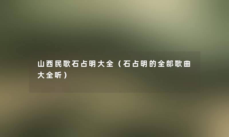 山西民歌石占明大全（石占明的整理的歌曲大全听）