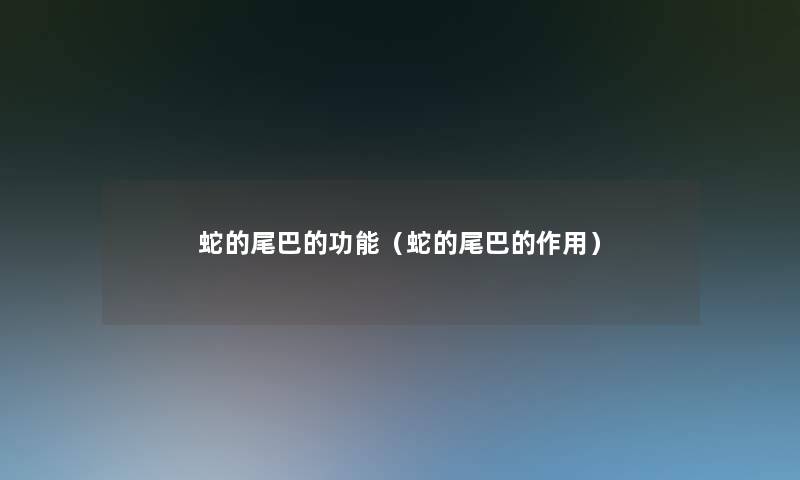 蛇的尾巴的功能(蛇的尾巴的作用) 蛇的尾巴的功能(蛇的尾巴的作用)