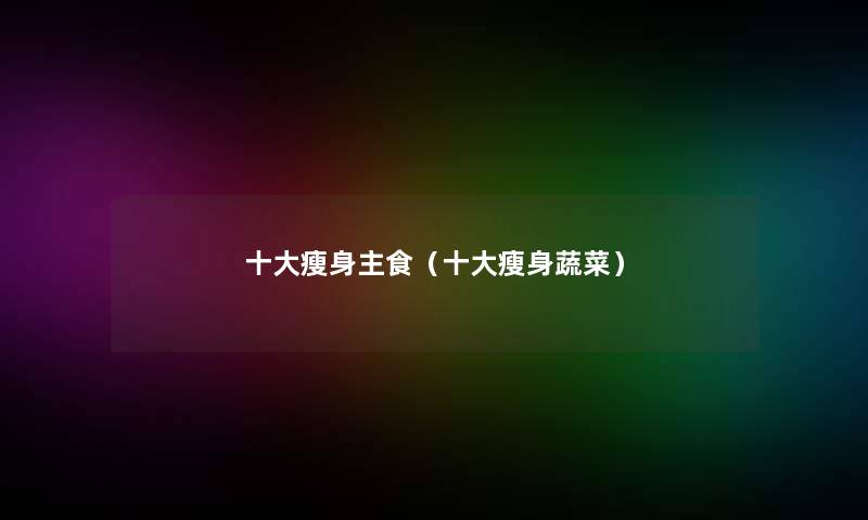 一些瘦身主食(一些瘦身蔬菜) 一些瘦身主食(一些瘦身蔬菜)