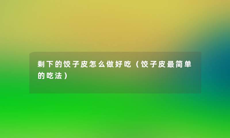 剩下的饺子皮怎么做好吃(饺子皮简单的吃法) 剩下的饺子皮怎么做好吃(饺子皮简单的吃法)