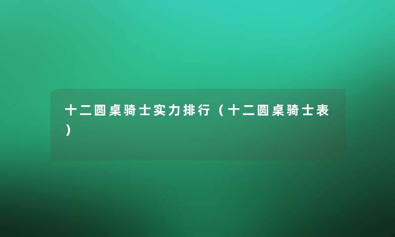 十二圆桌骑士实力整理(十二圆桌骑士表) 十二圆桌骑士实力整理(十二圆桌骑士表)