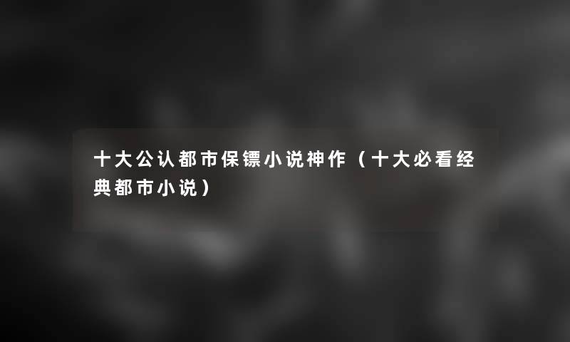 一些不错都市保镖小说神作（一些必看经典都市小说）