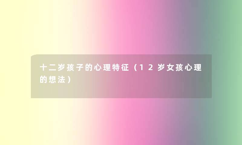 十二岁孩子的心理特征(12岁女孩心理的想法) 十二岁孩子的心理特征(12岁女孩心理的想法)