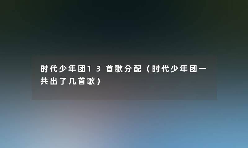 时代少年团13首歌分配（时代少年团一共出了几首歌）