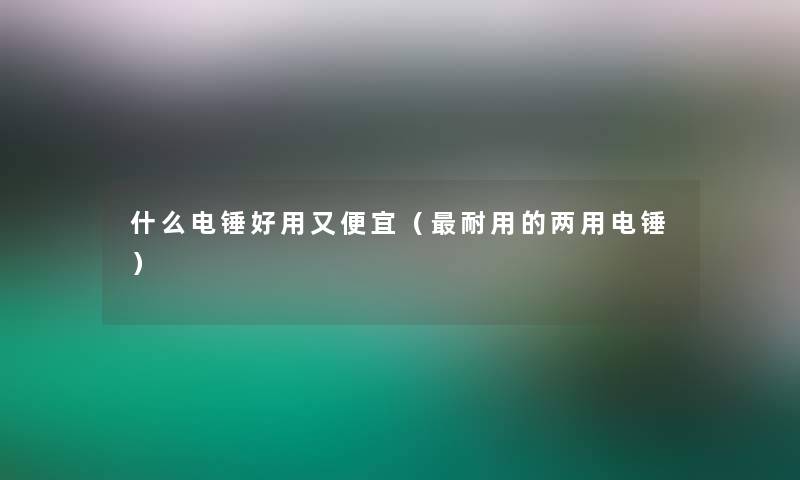 什么电锤好用又便宜(耐用的两用电锤) 什么电锤好用又便宜(耐用的两用电锤)