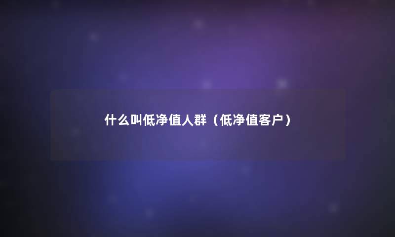 什么叫低净值人群(低净值客户) 什么叫低净值人群(低净值客户)