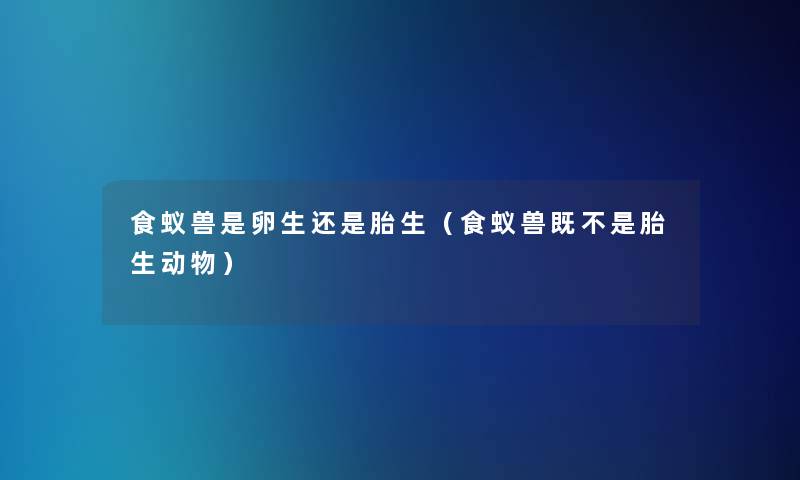 食蚁兽是卵生还是胎生(食蚁兽既不是胎生动物) 食蚁兽是卵生还是胎生(食蚁兽既不是胎生动物)