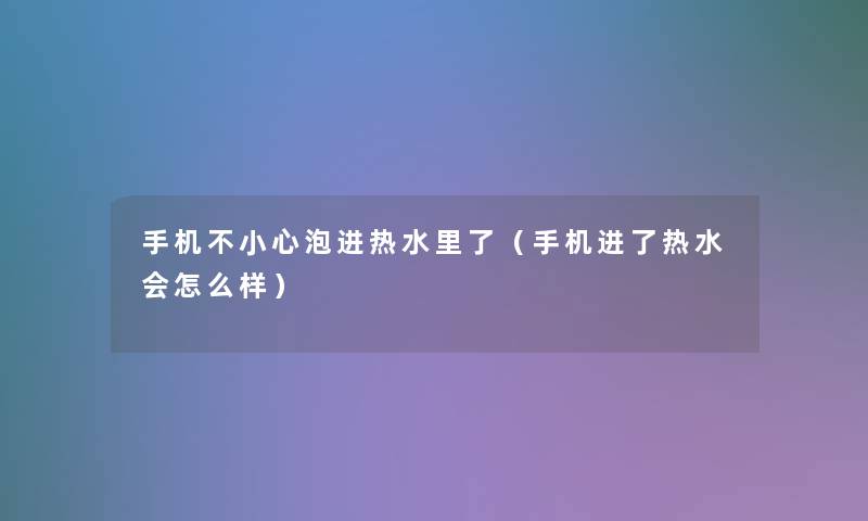 手机不小心泡进热水里了(手机进了热水会怎么样) 手机不小心泡进热水里了(手机进了热水会怎么样)