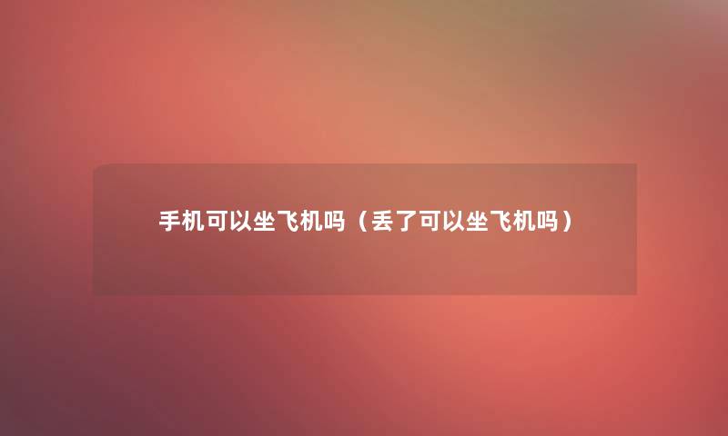手机可以坐飞机吗(丢了可以坐飞机吗) 手机可以坐飞机吗(丢了可以坐飞机吗)
