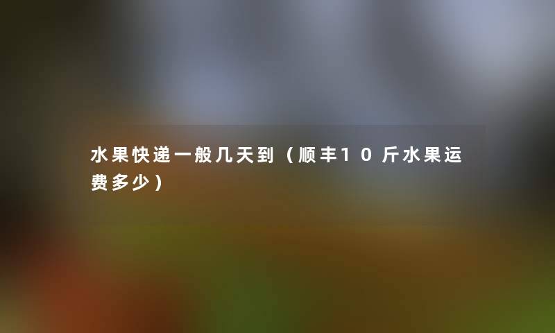 水果快递一般几天到(顺丰10斤水果运费多少) 水果快递一般几天到(顺丰10斤水果运费多少)