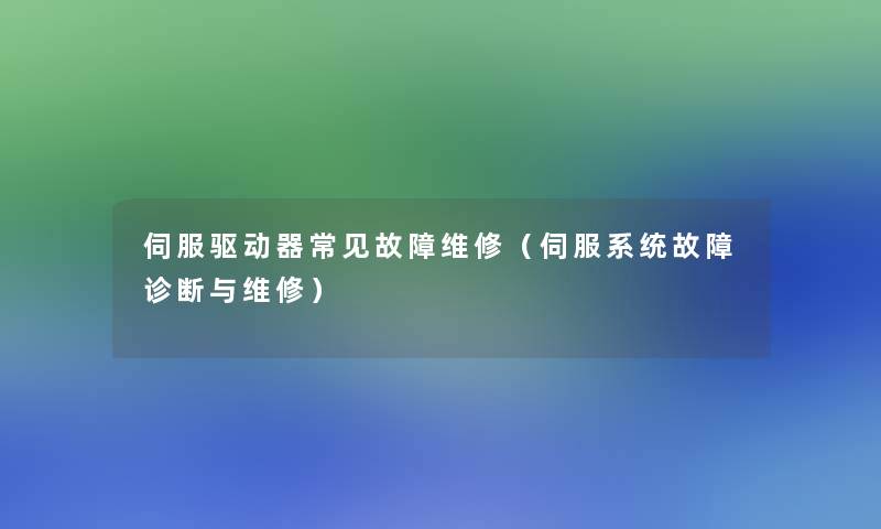 伺服驱动器常见故障维修(伺服系统故障诊断与维修) 伺服驱动器常见故障维修(伺服系统故障诊断与维修)