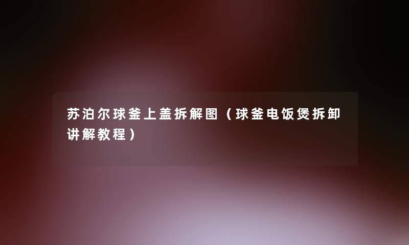 苏泊尔球釜上盖拆解图（球釜电饭煲拆卸讲解教程）