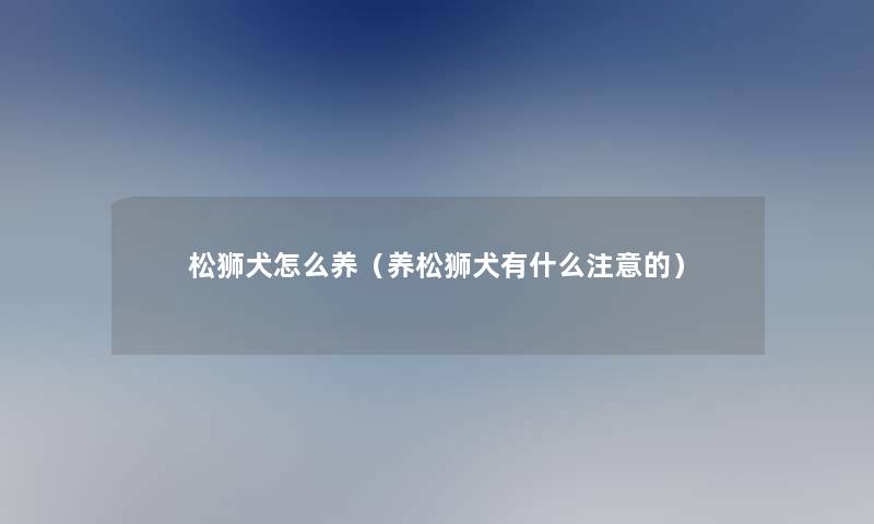 松狮犬怎么养（养松狮犬有什么的）