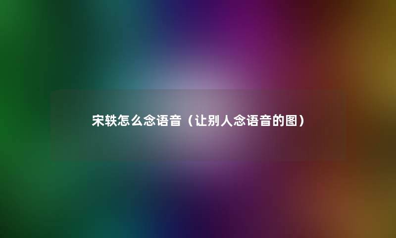 宋轶怎么念语音(让别人念语音的图) 宋轶怎么念语音(让别人念语音的图)