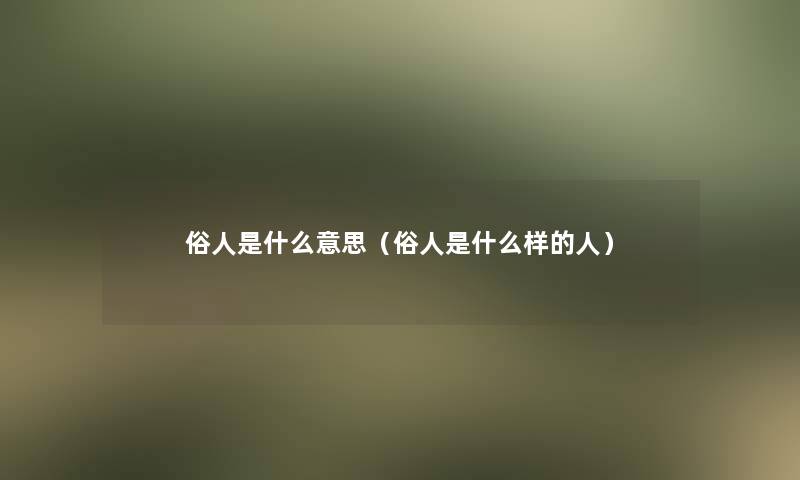 俗人是什么意思(俗人是什么样的人) 俗人是什么意思(俗人是什么样的人)
