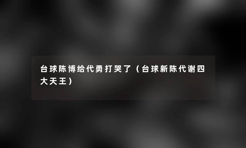 台球陈博给代勇打哭了(台球新陈代谢四大天王) 台球陈博给代勇打哭了(台球新陈代谢四大天王)