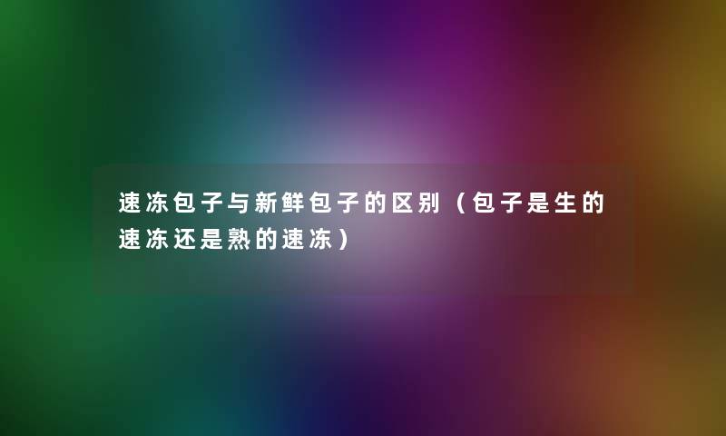 速冻包子与新鲜包子的区别(包子是生的速冻还是熟的速冻) 速冻包子与新鲜包子的区别(包子是生的速冻还是熟的速冻)