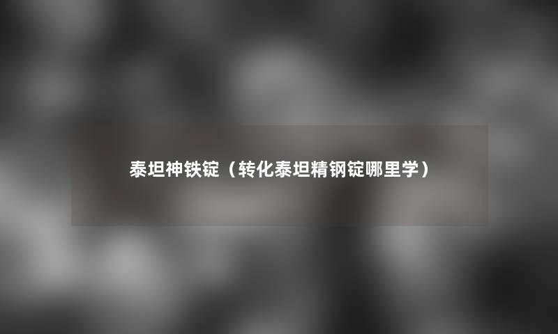 泰坦神铁锭（转化泰坦精钢锭哪里学）