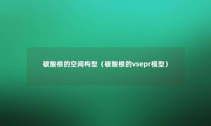 碳酸根的空间构型(碳酸根的vsepr) 碳酸根的空间构型(碳酸根的vsepr)