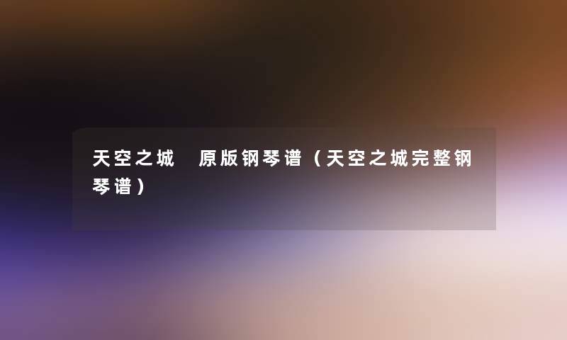 天空之城 原版钢琴谱(天空之城完整钢琴谱) 天空之城 原版钢琴谱(天空之城完整钢琴谱)