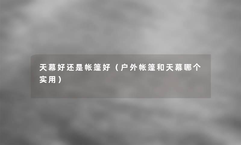 天幕好还是帐篷好(户外帐篷和天幕哪个实用) 天幕好还是帐篷好(户外帐篷和天幕哪个实用)