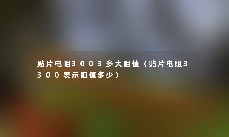 贴片电阻3003多大阻值(贴片电阻3300表示阻值多少) 贴片电阻3003多大阻值(贴片电阻3300表示阻值多少)