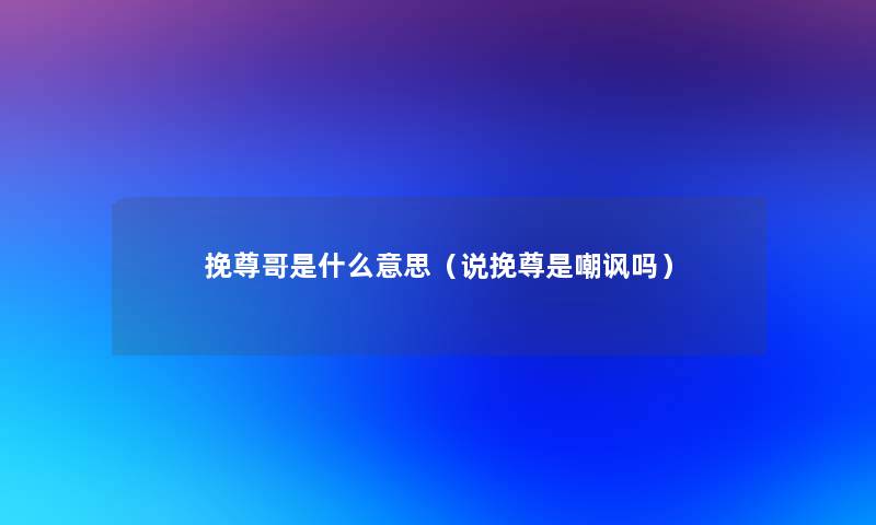 挽尊哥是什么意思（说挽尊是嘲讽吗）