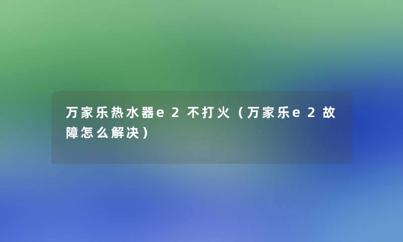 万家乐热水器e2不打火(万家乐e2故障怎么解决) 万家乐热水器e2不打火(万家乐e2故障怎么解决)