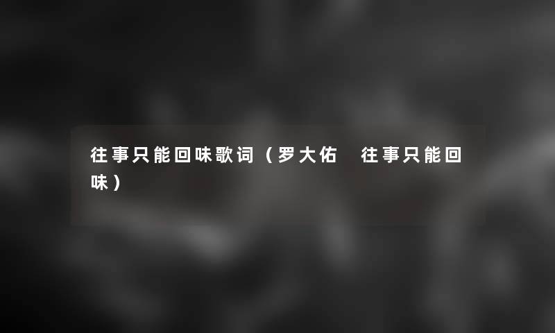 往事只能回味歌词(罗大佑 往事只能回味) 往事只能回味歌词(罗大佑 往事只能回味)