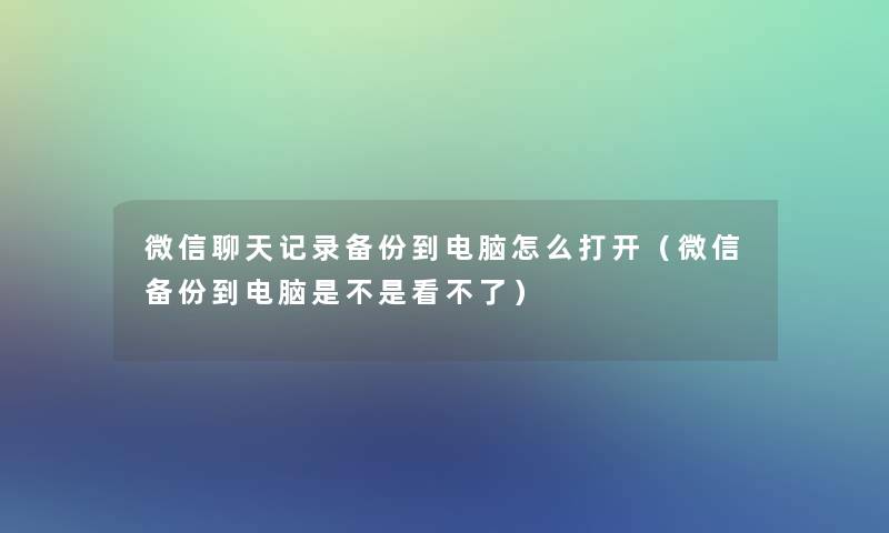 微信聊天记录备份到电脑怎么打开(微信备份到电脑是不是看不了) 微信聊天记录备份到电脑怎么打开(微信备份到电脑是不是看不了)
