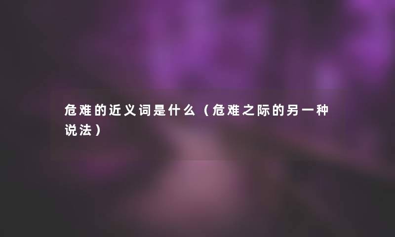 危难的近义词是什么(危难之际的另一种说法) 危难的近义词是什么(危难之际的另一种说法)