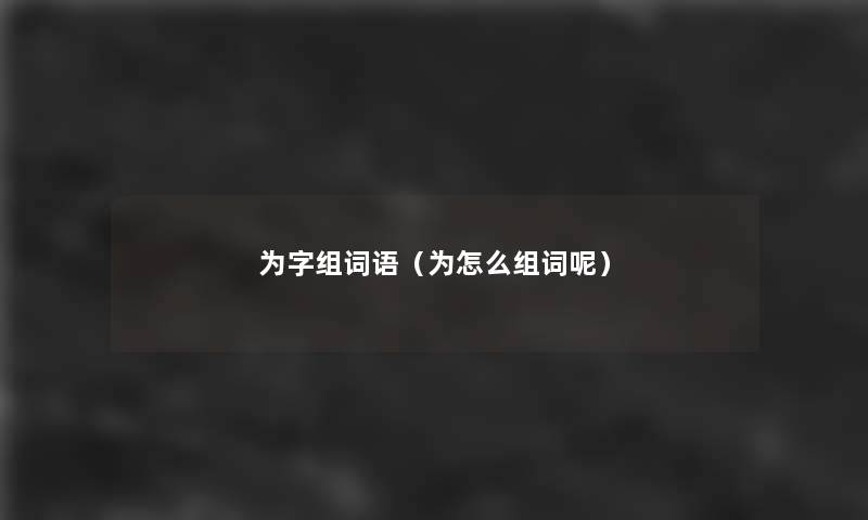 为字组词语(为怎么组词呢) 为字组词语(为怎么组词呢)