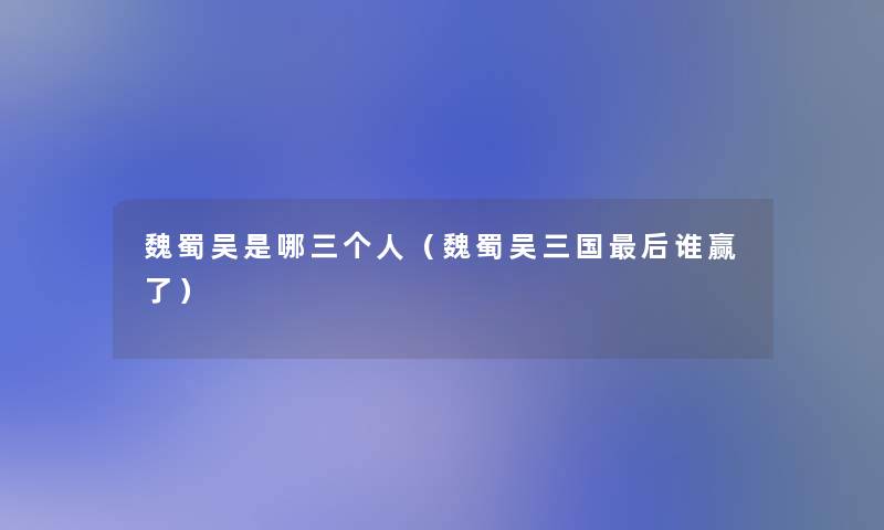 魏蜀吴是哪三个人(魏蜀吴三国这里要说谁赢了) 魏蜀吴是哪三个人(魏蜀吴三国这里要说谁赢了)