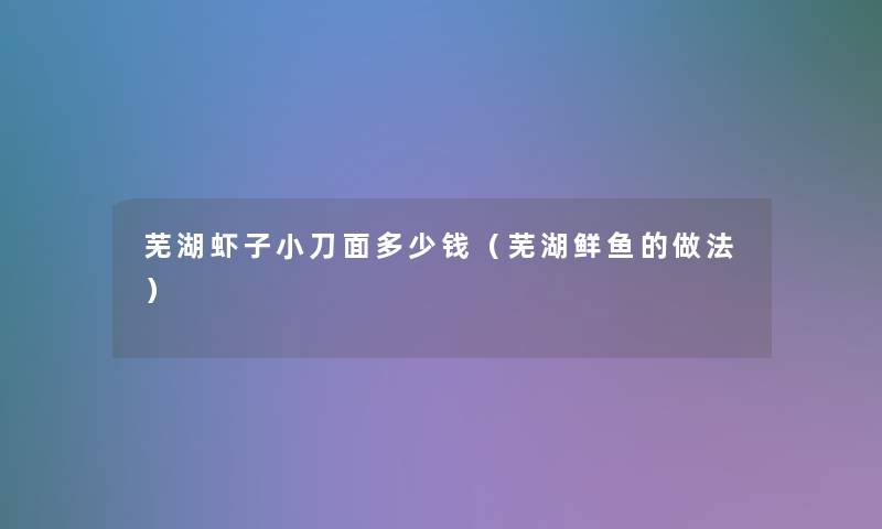 芜湖虾子小刀面多少钱(芜湖鲜鱼的做法) 芜湖虾子小刀面多少钱(芜湖鲜鱼的做法)