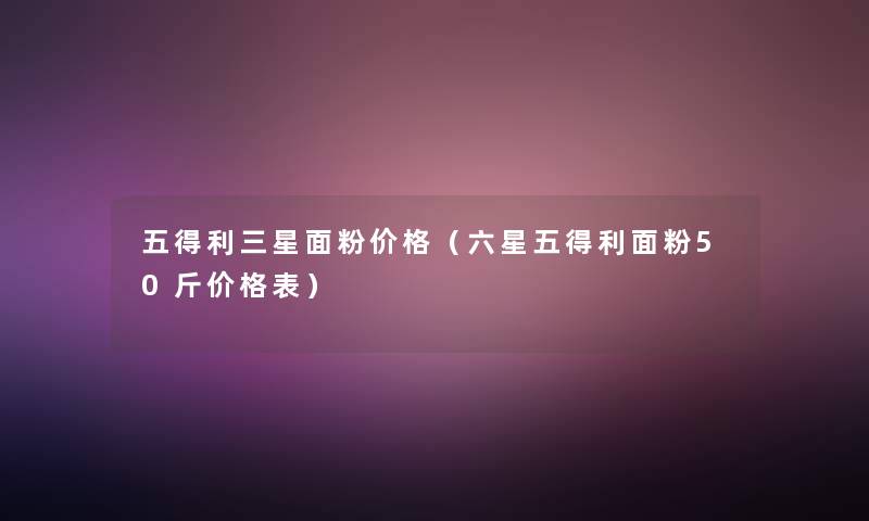 五得利三星面粉价格（六星五得利面粉50斤价格表）