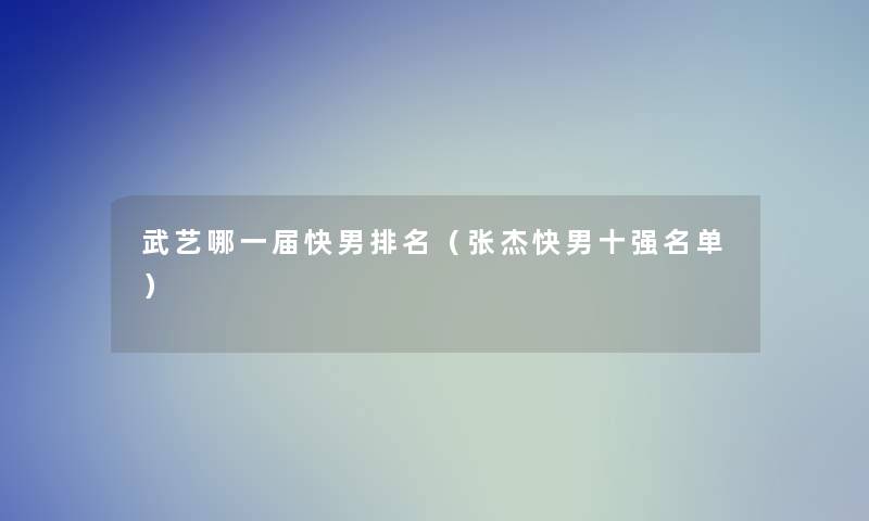 武艺哪一届快男推荐(张杰快男十强名单) 武艺哪一届快男推荐(张杰快男十强名单)