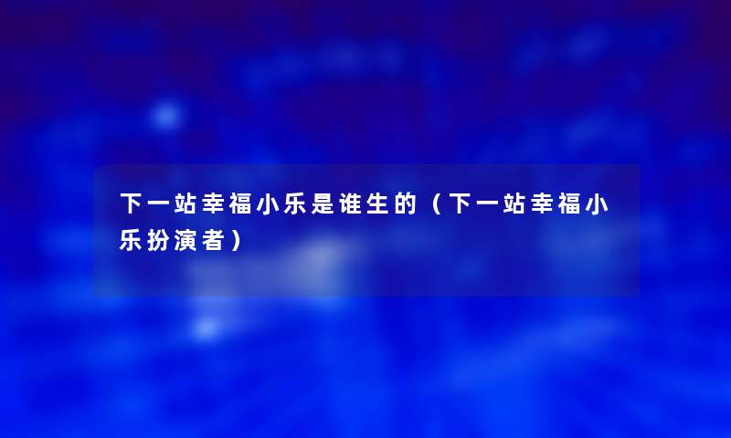 下一站幸福小乐是谁生的(下一站幸福小乐扮演者) 下一站幸福小乐是谁生的(下一站幸福小乐扮演者)