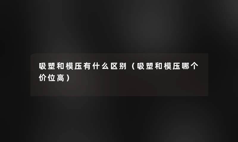 吸塑和模压有什么区别（吸塑和模压哪个价位高）