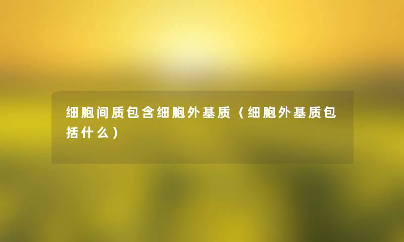 细胞间质包含细胞外基质（细胞外基质包括什么）