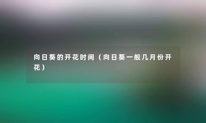 向日葵的开花时间（向日葵一般几月份开花）