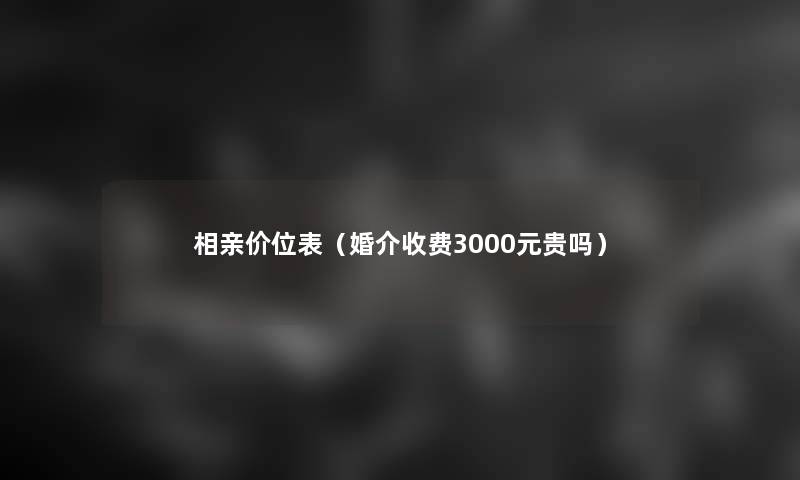 相亲价位表（婚介收费3000元贵吗）