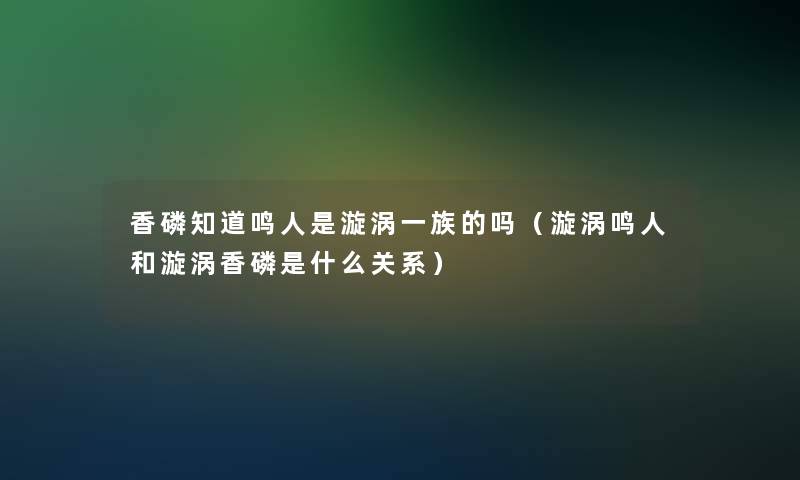 香磷知道鸣人是漩涡一族的吗（漩涡鸣人和漩涡香磷是什么关系）