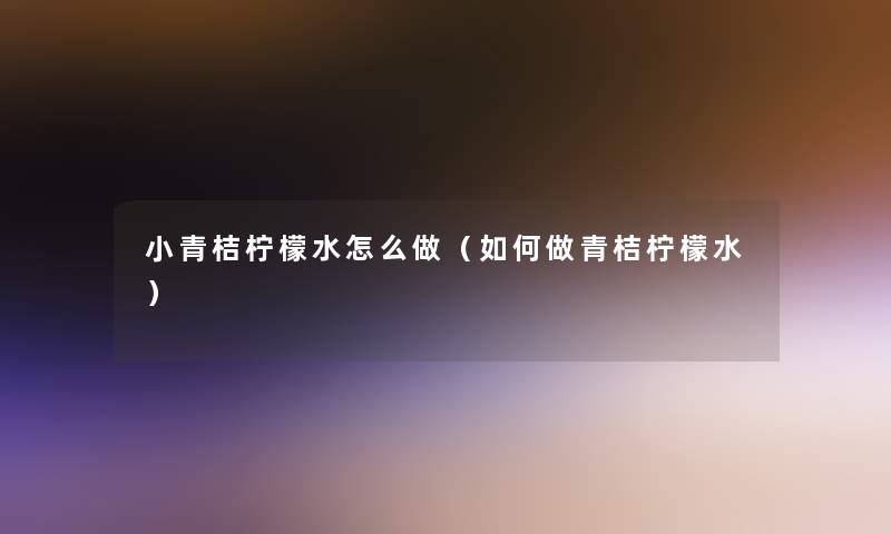 小青桔柠檬水怎么做（如何做青桔柠檬水）