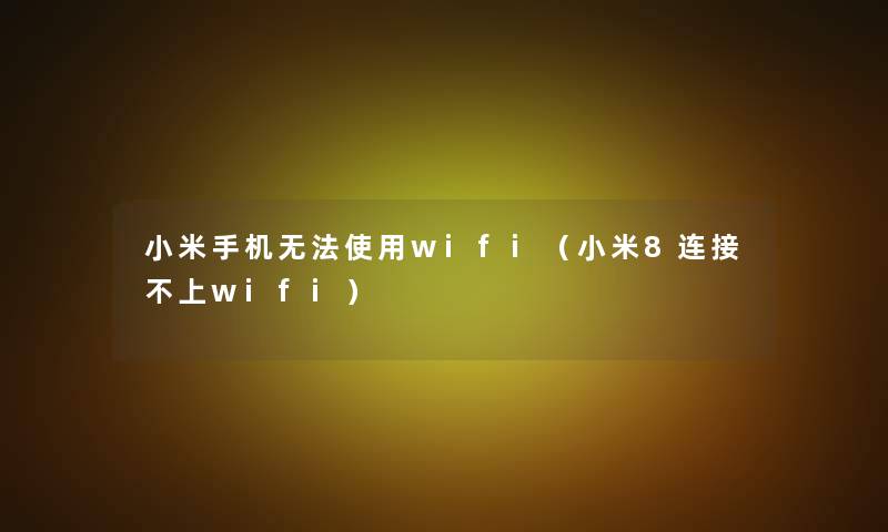 小米手机无法使用wifi(小米8连接不上wifi) 小米手机无法使用wifi(小米8连接不上wifi)