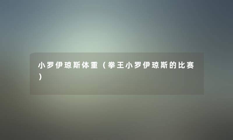 小罗伊琼斯体重(拳王小罗伊琼斯的比赛) 小罗伊琼斯体重(拳王小罗伊琼斯的比赛)