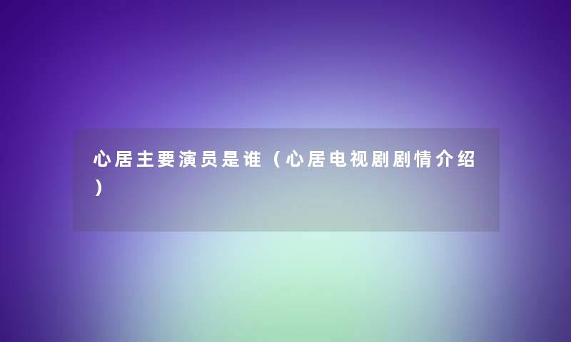 心居主要演员是谁(心居电视剧剧情介绍) 心居主要演员是谁(心居电视剧剧情介绍)