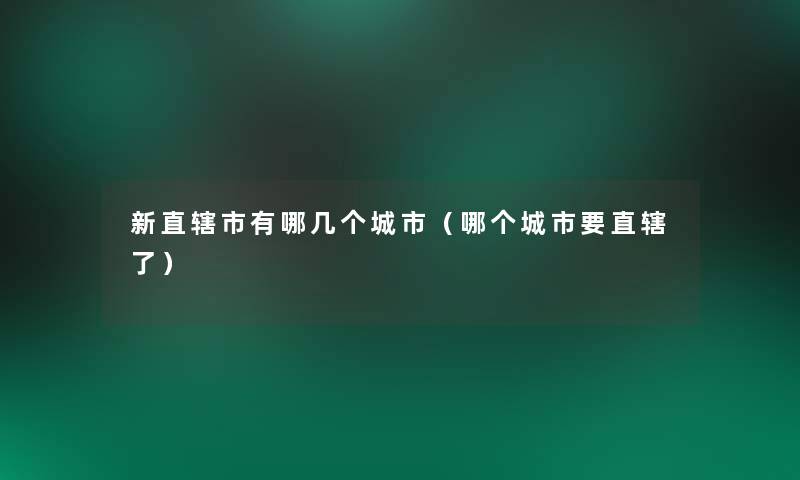 新直辖市有哪几个城市(哪个城市要直辖了) 新直辖市有哪几个城市(哪个城市要直辖了)